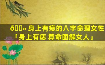 🌻 身上有痣的八字命理女性「身上有痣 算命图解女人」